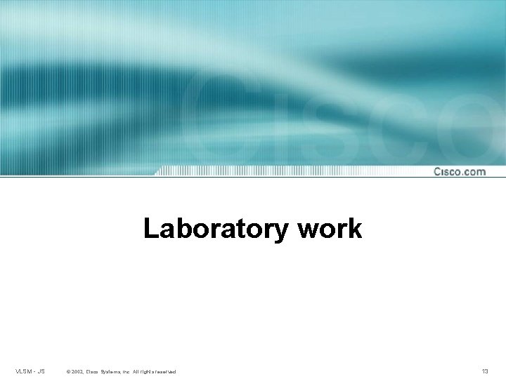 Laboratory work VLSM - JS © 2002, Cisco Systems, Inc. All rights reserved. 13