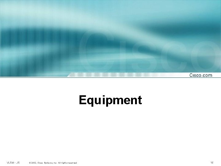 Equipment VLSM - JS © 2002, Cisco Systems, Inc. All rights reserved. 15 