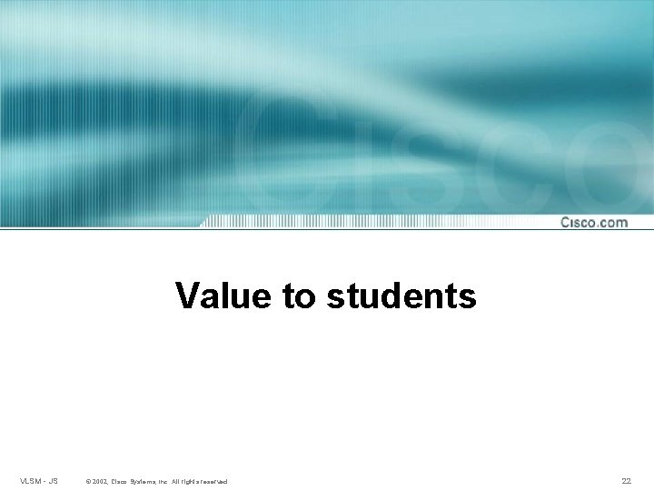 Value to students VLSM - JS © 2002, Cisco Systems, Inc. All rights reserved.
