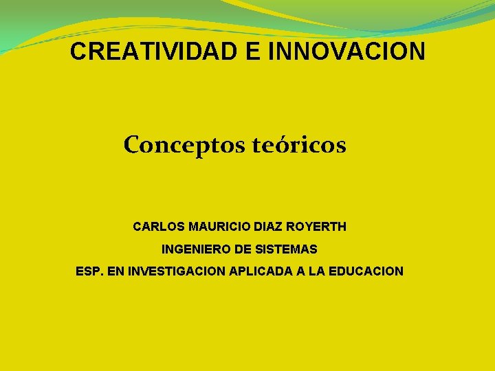 CREATIVIDAD E INNOVACION Conceptos teóricos CARLOS MAURICIO DIAZ ROYERTH INGENIERO DE SISTEMAS ESP. EN