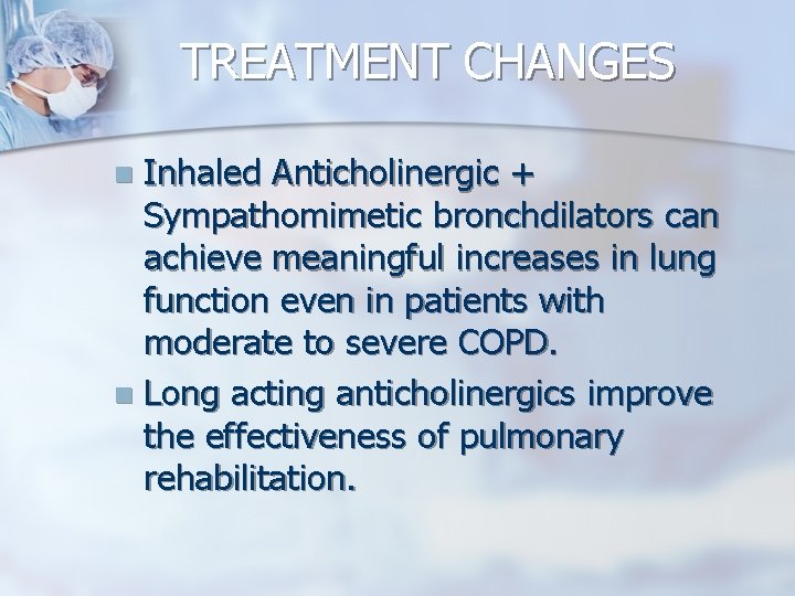 TREATMENT CHANGES Inhaled Anticholinergic + Sympathomimetic bronchdilators can achieve meaningful increases in lung function
