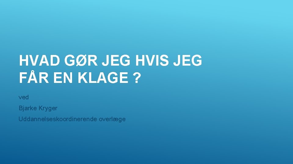 HVAD GØR JEG HVIS JEG FÅR EN KLAGE ? ved Bjarke Kryger Uddannelseskoordinerende overlæge