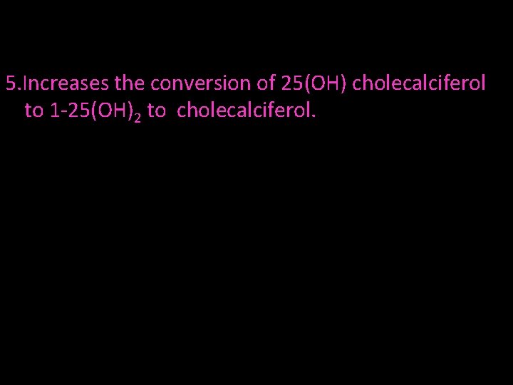 5. Increases the conversion of 25(OH) cholecalciferol to 1 -25(OH)2 to cholecalciferol. 