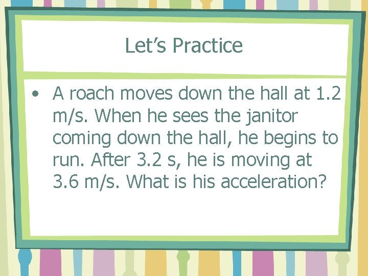 Let’s Practice • A roach moves down the hall at 1. 2 m/s. When