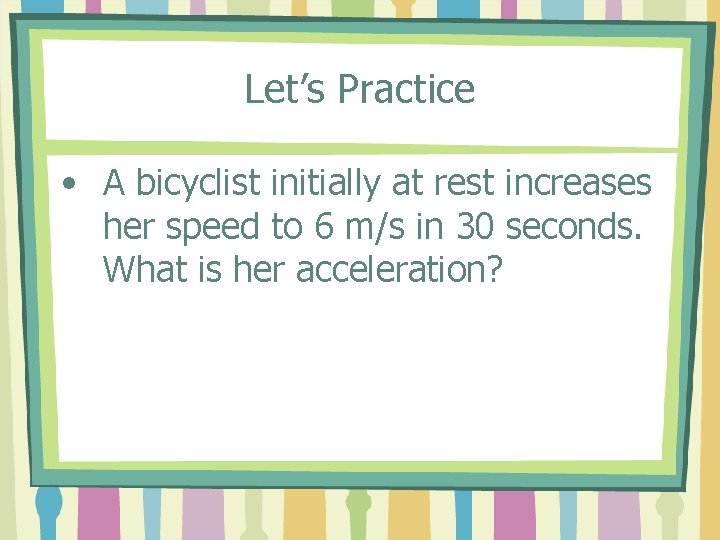 Let’s Practice • A bicyclist initially at rest increases her speed to 6 m/s