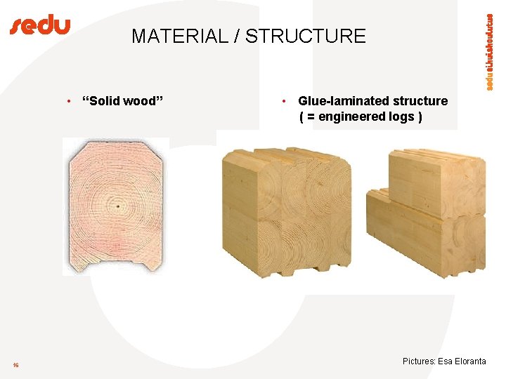 MATERIAL / STRUCTURE • “Solid wood” 16 • Glue-laminated structure ( = engineered logs