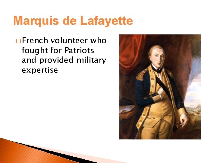 Marquis de Lafayette � French volunteer who fought for Patriots and provided military expertise