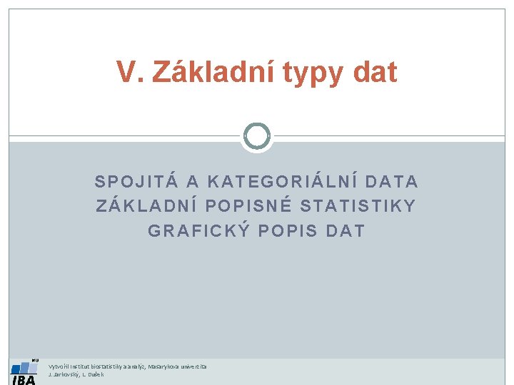 V. Základní typy dat SPOJITÁ A KATEGORIÁLNÍ DATA ZÁKLADNÍ POPISNÉ STATISTIKY GRAFICKÝ POPIS DAT