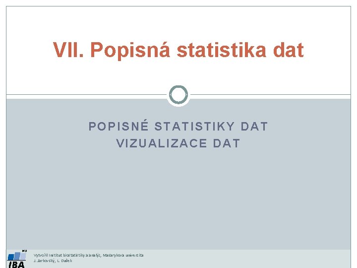VII. Popisná statistika dat POPISNÉ STATISTIKY DAT VIZUALIZACE DAT Vytvořil Institut biostatistiky a analýz,