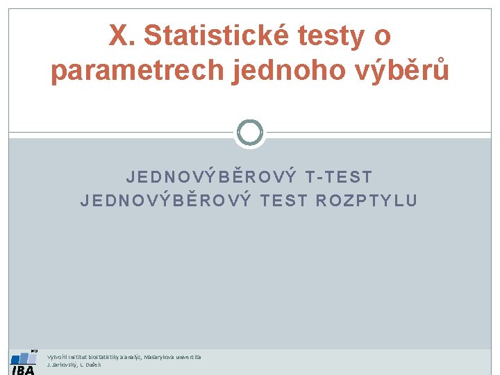 X. Statistické testy o parametrech jednoho výběrů JEDNOVÝBĚROVÝ T-TEST JEDNOVÝBĚROVÝ TEST ROZPTYLU Vytvořil Institut