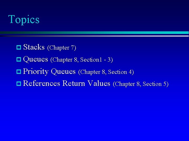 Topics p Stacks (Chapter 7) p Queues (Chapter 8, Section 1 - 3) p