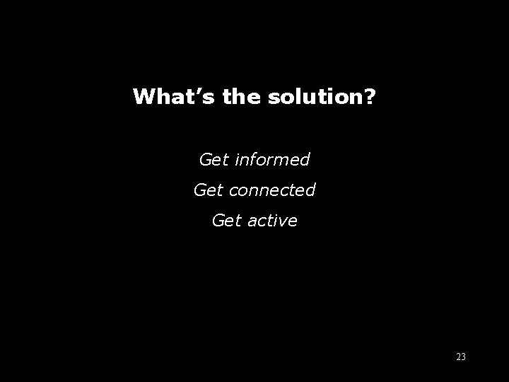 What’s the solution? Get informed Get connected Get active 23 