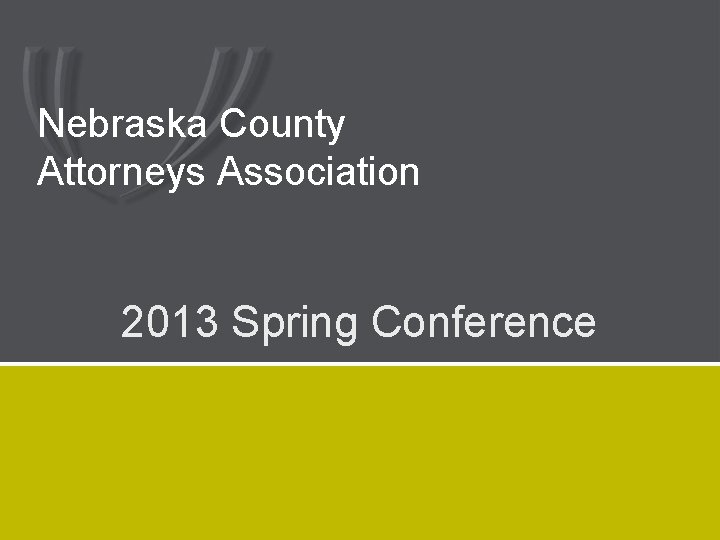 Nebraska County Attorneys Association 2013 Spring Conference 