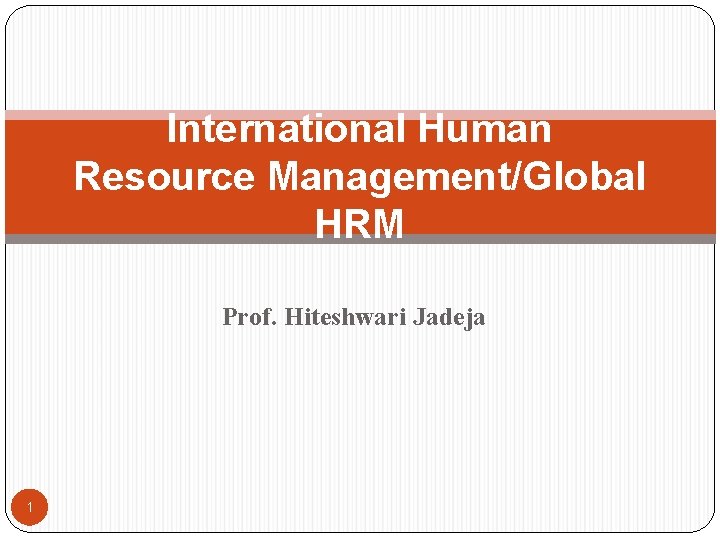 International Human Resource Management/Global HRM Prof. Hiteshwari Jadeja 1 