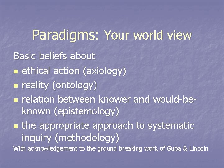 Paradigms: Your world view Basic beliefs about n ethical action (axiology) n reality (ontology)