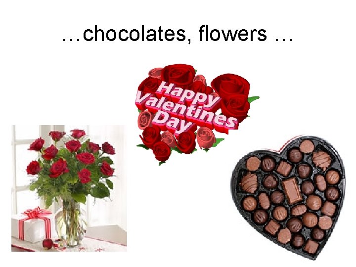 …chocolates, flowers … 