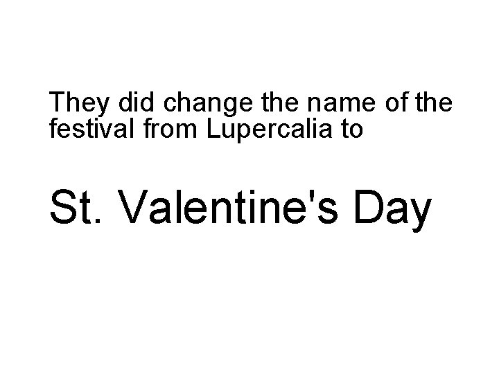 They did change the name of the festival from Lupercalia to St. Valentine's Day They did change the name of the festival from Lupercalia to St. Valentine's Day