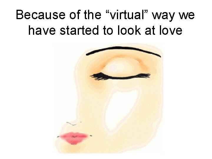 Because of the “virtual” way we have started to look at love 