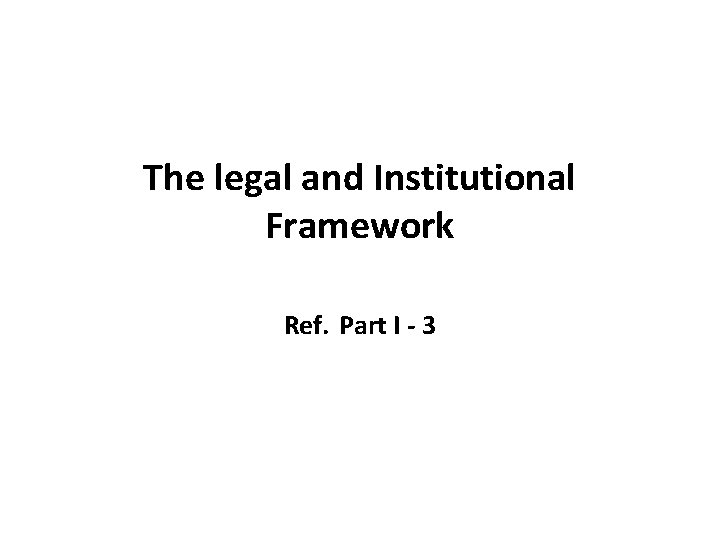 The legal and Institutional Framework Ref. Part I - 3 