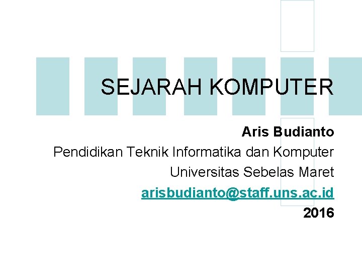 SEJARAH KOMPUTER Aris Budianto Pendidikan Teknik Informatika dan Komputer Universitas Sebelas Maret arisbudianto@staff. uns.