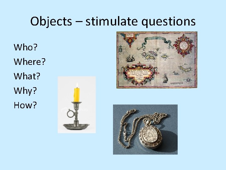 Objects – stimulate questions Who? Where? What? Why? How? 