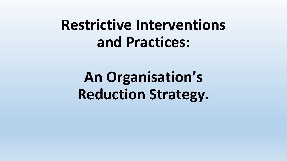 Restrictive Interventions and Practices: An Organisation’s Reduction Strategy. Restrictive Interventions and Practices: An Organisation’s Reduction Strategy.
