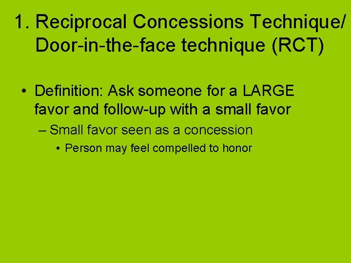1. Reciprocal Concessions Technique/ Door-in-the-face technique (RCT) • Definition: Ask someone for a LARGE 1. Reciprocal Concessions Technique/ Door-in-the-face technique (RCT) • Definition: Ask someone for a LARGE