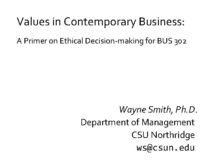 Values in Contemporary Business: A Primer on Ethical Decision-making for BUS 302 Wayne Smith,