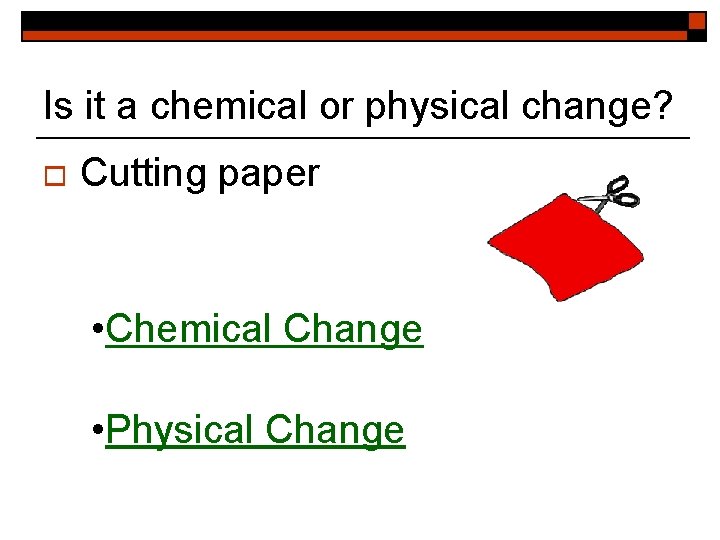 Is it a chemical or physical change? o Cutting paper • Chemical Change •