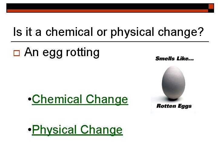 Is it a chemical or physical change? o An egg rotting • Chemical Change