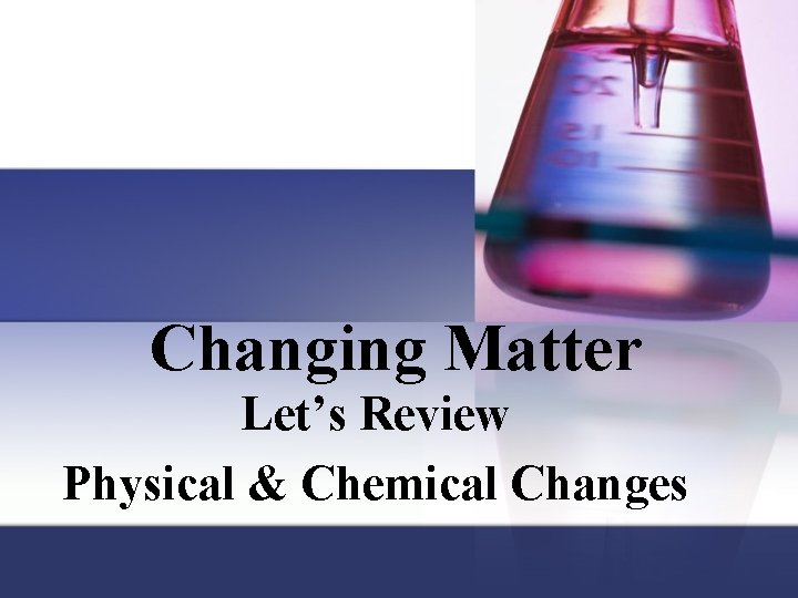 Changing Matter Let’s Review Physical & Chemical Changes 