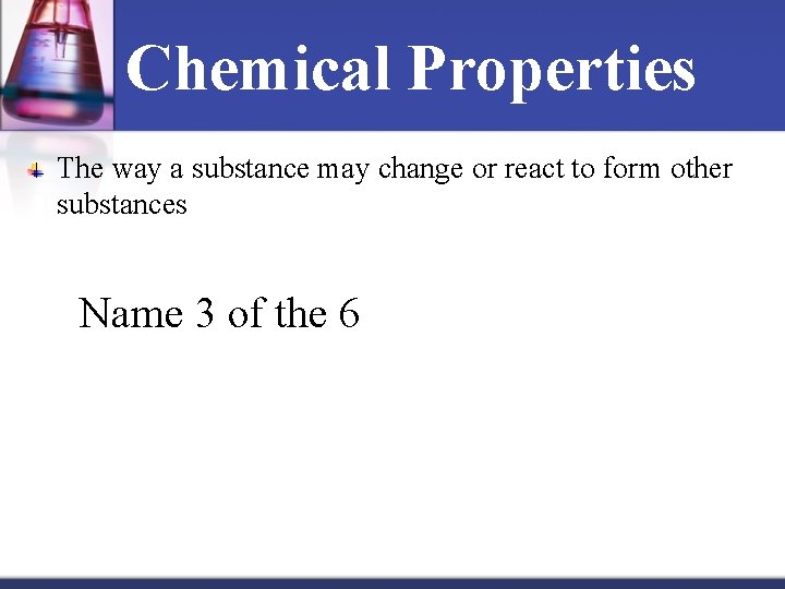 Chemical Properties The way a substance may change or react to form other substances