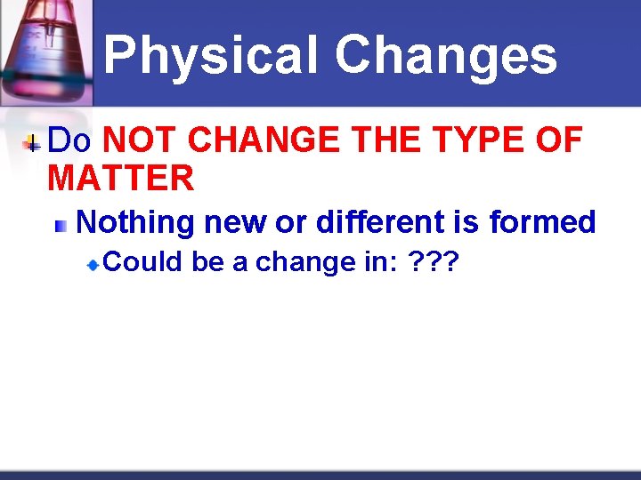 Physical Changes Do NOT CHANGE THE TYPE OF MATTER Nothing new or different is