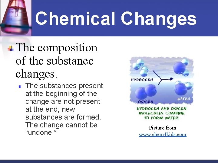 Chemical Changes The composition of the substance changes. The substances present at the beginning