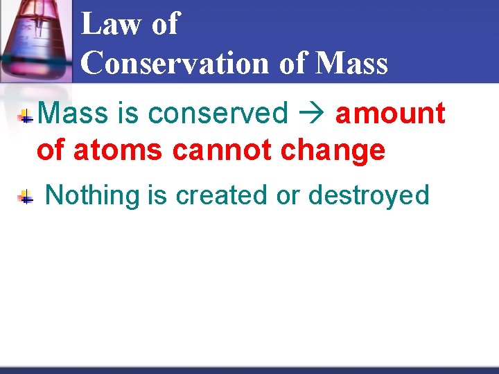 Law of Conservation of Mass is conserved amount of atoms cannot change Nothing is