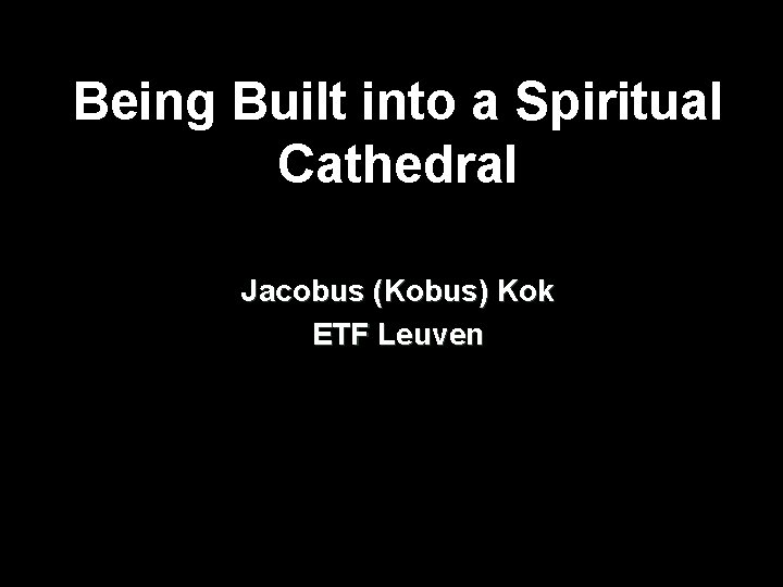 Being Built into a Spiritual Cathedral Jacobus (Kobus) Kok ETF Leuven 