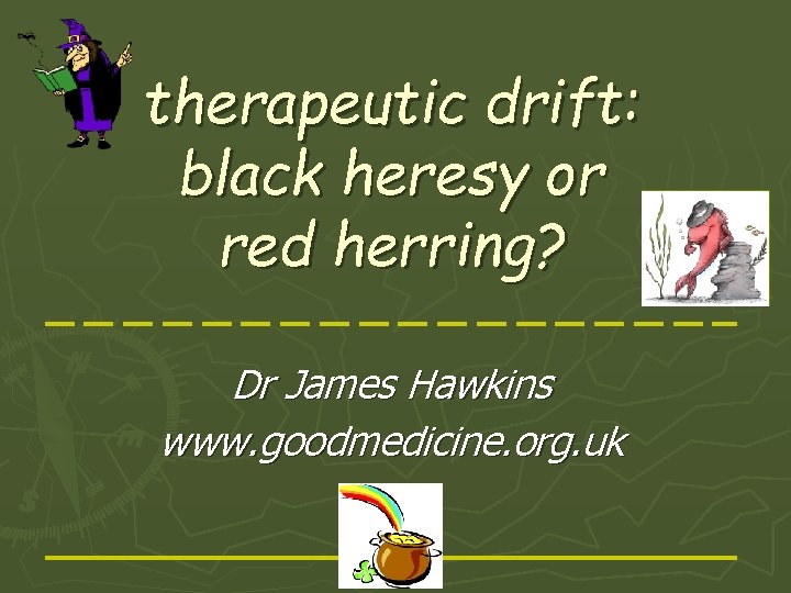 therapeutic drift: black heresy or red herring? Dr James Hawkins www. goodmedicine. org. uk