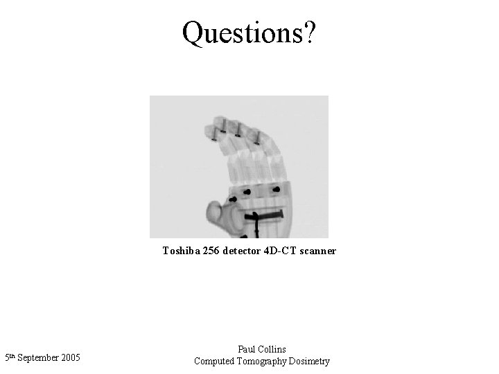 Questions? Toshiba 256 detector 4 D-CT scanner 5 th September 2005 Paul Collins Computed