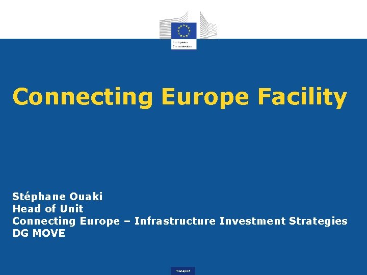 Connecting Europe Facility Stéphane Ouaki Head of Unit Connecting Europe – Infrastructure Investment Strategies