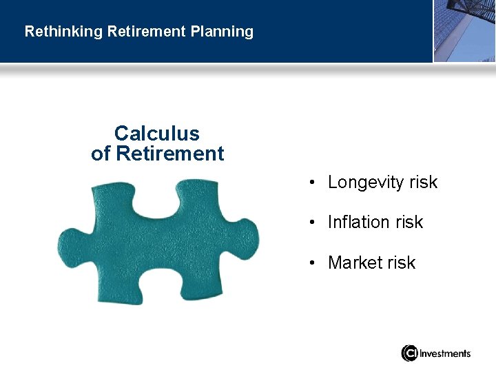 Rethinking Retirement Planning Calculus of Retirement • Longevity risk • Inflation risk • Market