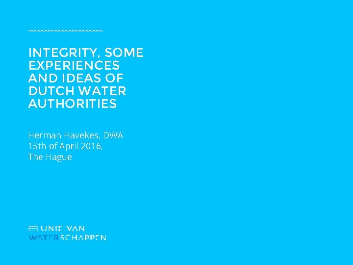INTEGRITY, SOME EXPERIENCES AND IDEAS OF DUTCH WATER AUTHORITIES Herman Havekes, DWA 15 th