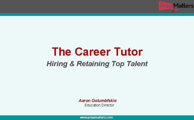 The Career Tutor Hiring & Retaining Top Talent Aaron Golumbfskie Education Director www. prepmatters.