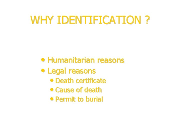 WHY IDENTIFICATION ? • Humanitarian reasons • Legal reasons • Death certificate • Cause