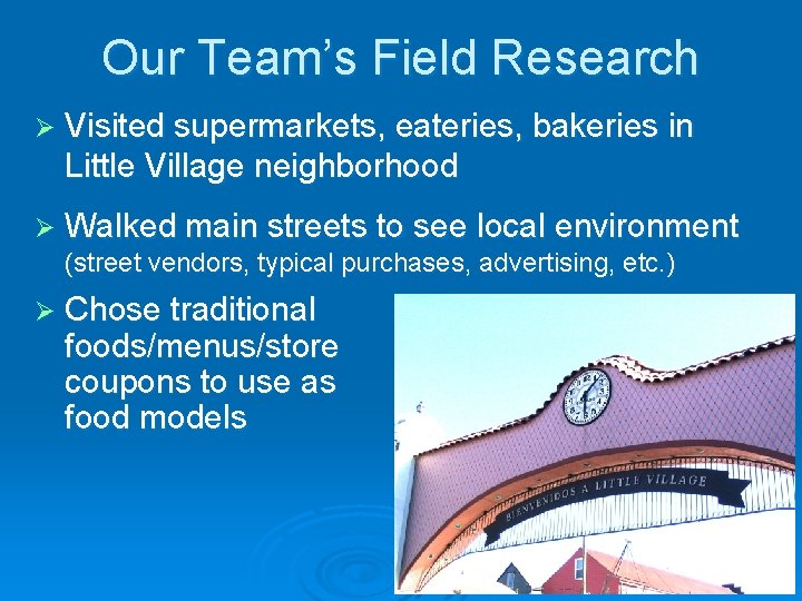 Our Team’s Field Research Ø Visited supermarkets, eateries, bakeries in Little Village neighborhood Ø Our Team’s Field Research Ø Visited supermarkets, eateries, bakeries in Little Village neighborhood Ø