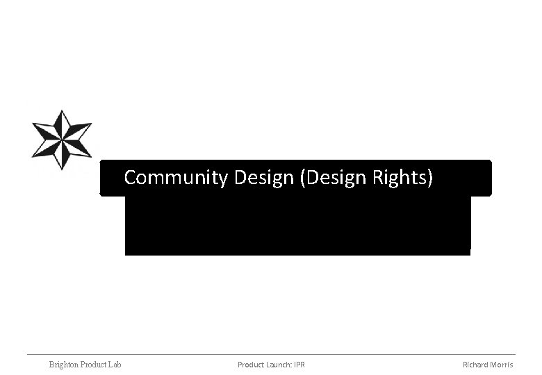 Community Design (Design Rights) Brighton Product Lab Product Launch: IPR Richard Morris 