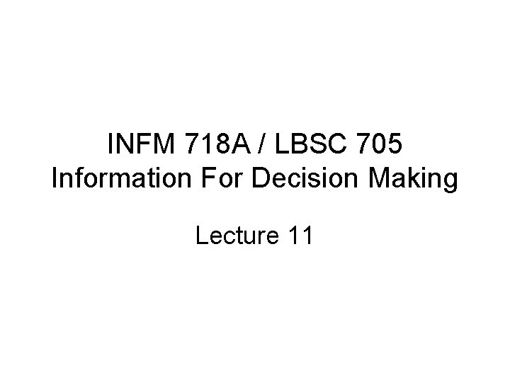 INFM 718 A / LBSC 705 Information For Decision Making Lecture 11 