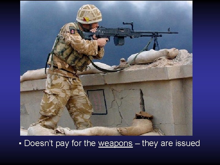 ▪ Doesn’t pay for the weapons – they are issued 