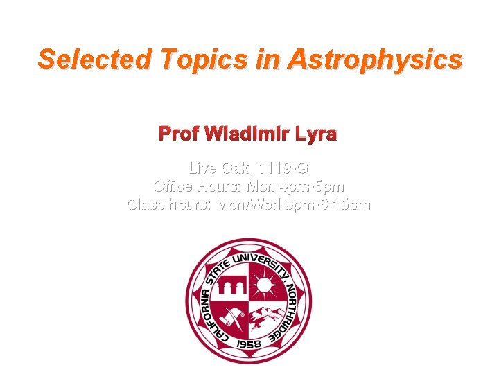 Selected Topics in Astrophysics Prof Wladimir Lyra Live Oak, 1119 -G Office Hours: Mon