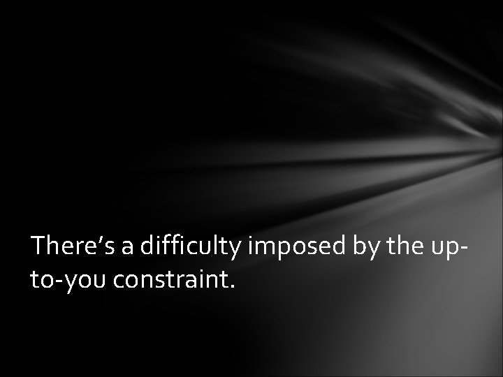 There’s a difficulty imposed by the upto-you constraint. 