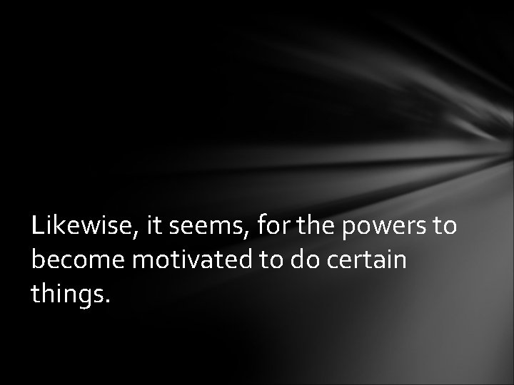 Likewise, it seems, for the powers to become motivated to do certain things. 